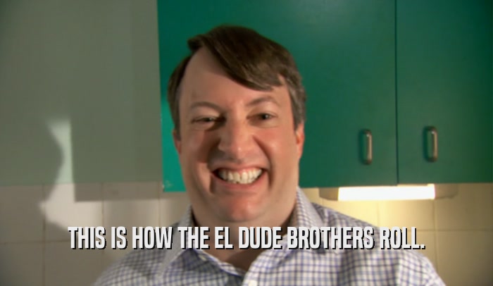 THIS IS HOW THE EL DUDE BROTHERS ROLL.  