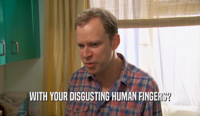 WITH YOUR DISGUSTING HUMAN FINGERS?  