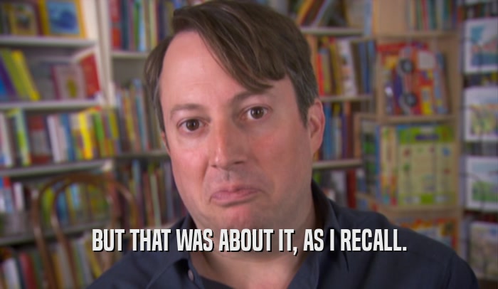 BUT THAT WAS ABOUT IT, AS I RECALL.  
