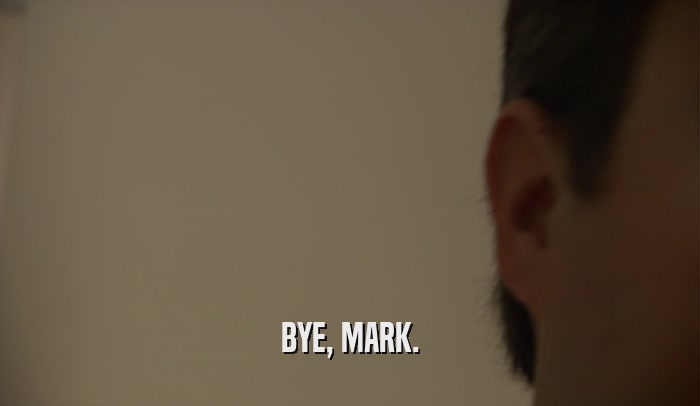 BYE, MARK.  