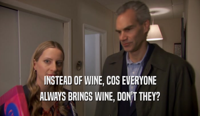 INSTEAD OF WINE, COS EVERYONE ALWAYS BRINGS WINE, DON'T THEY? 