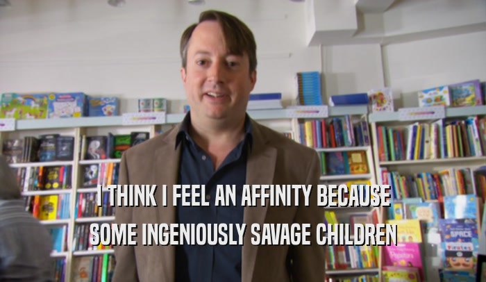 I THINK I FEEL AN AFFINITY BECAUSE SOME INGENIOUSLY SAVAGE CHILDREN 