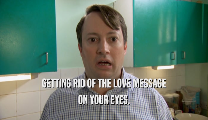 GETTING RID OF THE LOVE MESSAGE ON YOUR EYES. 
