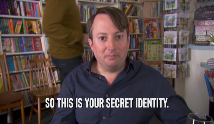 SO THIS IS YOUR SECRET IDENTITY.  