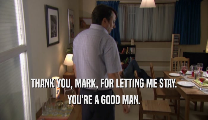 THANK YOU, MARK, FOR LETTING ME STAY.
 YOU'RE A GOOD MAN.
 