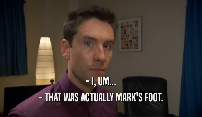 - I, UM... - THAT WAS ACTUALLY MARK'S FOOT. 