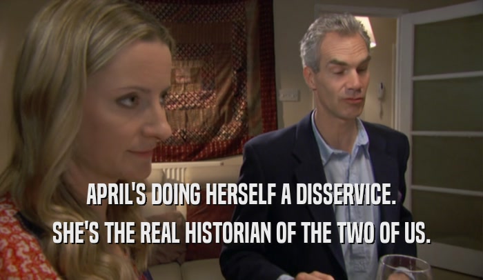 APRIL'S DOING HERSELF A DISSERVICE. SHE'S THE REAL HISTORIAN OF THE TWO OF US. 