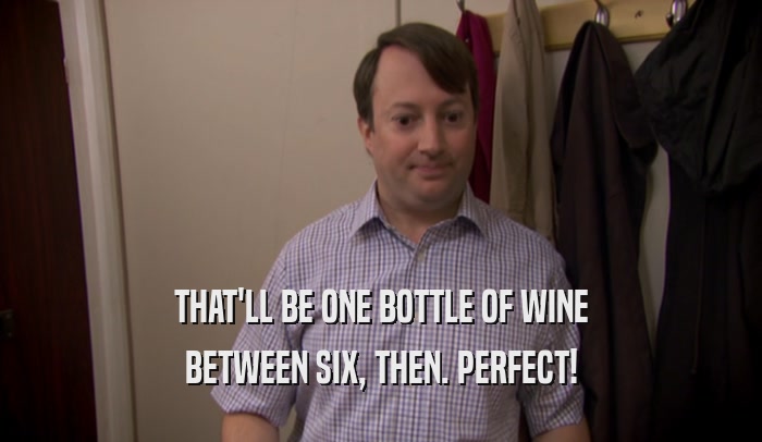 THAT'LL BE ONE BOTTLE OF WINE BETWEEN SIX, THEN. PERFECT! 
