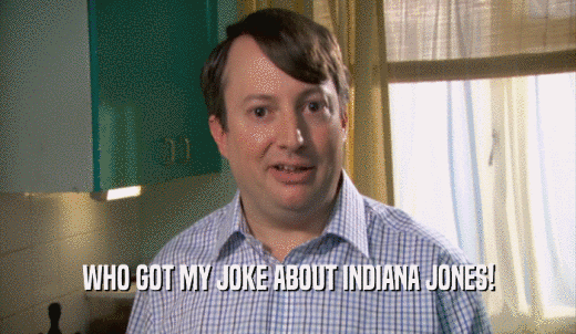 WHO GOT MY JOKE ABOUT INDIANA JONES!  