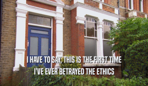 I HAVE TO SAY, THIS IS THE FIRST TIME I'VE EVER BETRAYED THE ETHICS 