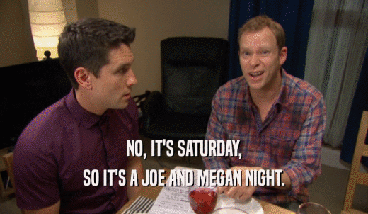 NO, IT'S SATURDAY, SO IT'S A JOE AND MEGAN NIGHT. 