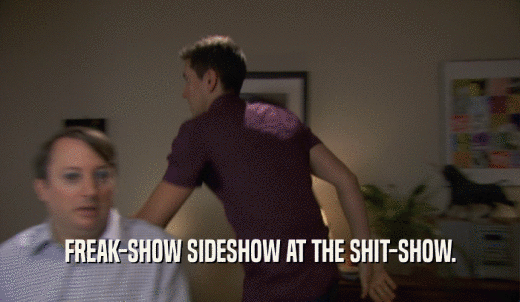 FREAK-SHOW SIDESHOW AT THE SHIT-SHOW.  