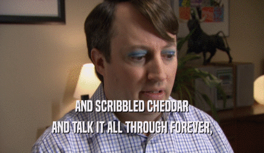 AND SCRIBBLED CHEDDAR AND TALK IT ALL THROUGH FOREVER, 