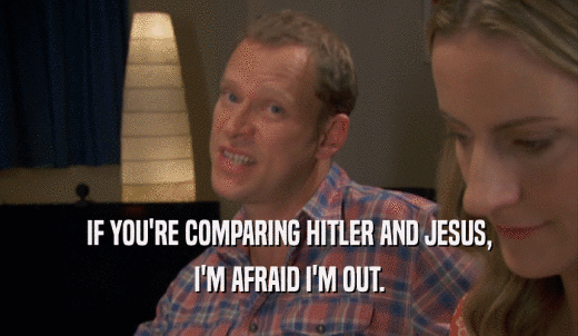 IF YOU'RE COMPARING HITLER AND JESUS, I'M AFRAID I'M OUT. 