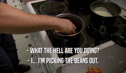 - WHAT THE HELL ARE YOU DOING? - I... I'M PICKING THE BEANS OUT. 