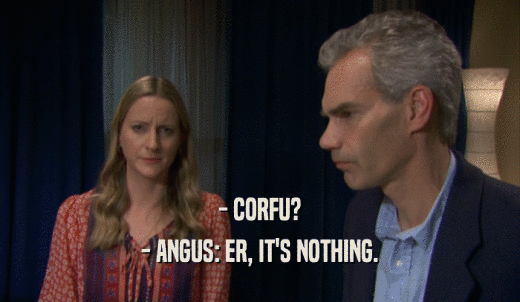 - CORFU? - ANGUS: ER, IT'S NOTHING. 