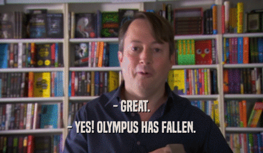 - GREAT. - YES! OLYMPUS HAS FALLEN. 