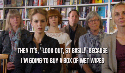 THEN IT'S, 'LOOK OUT, ST BASIL!' BECAUSE I'M GOING TO BUY A BOX OF WET WIPES 