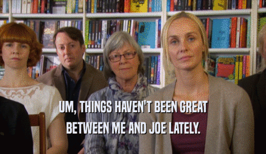 UM, THINGS HAVEN'T BEEN GREAT BETWEEN ME AND JOE LATELY. 