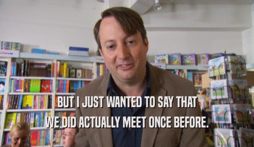 BUT I JUST WANTED TO SAY THAT WE DID ACTUALLY MEET ONCE BEFORE. 