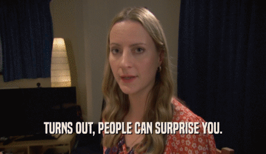 TURNS OUT, PEOPLE CAN SURPRISE YOU.  