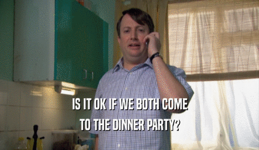 IS IT OK IF WE BOTH COME TO THE DINNER PARTY? 