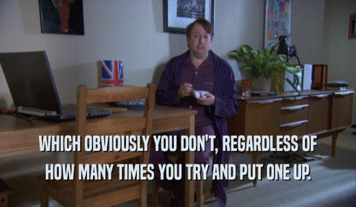 WHICH OBVIOUSLY YOU DON'T, REGARDLESS OF HOW MANY TIMES YOU TRY AND PUT ONE UP. 