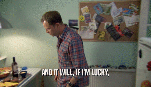 AND IT WILL, IF I'M LUCKY,  