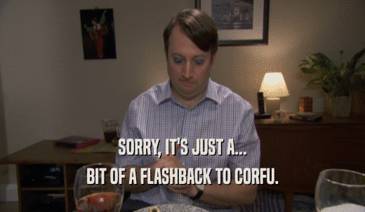 SORRY, IT'S JUST A... BIT OF A FLASHBACK TO CORFU. 