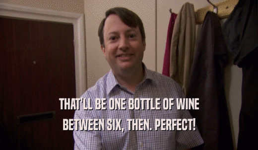 THAT'LL BE ONE BOTTLE OF WINE BETWEEN SIX, THEN. PERFECT! 