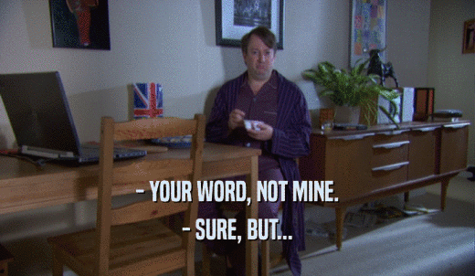 - YOUR WORD, NOT MINE. - SURE, BUT... 