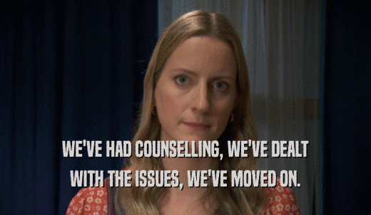 WE'VE HAD COUNSELLING, WE'VE DEALT WITH THE ISSUES, WE'VE MOVED ON. 