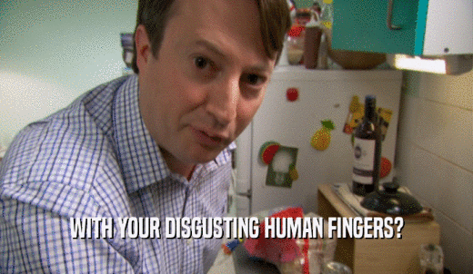 WITH YOUR DISGUSTING HUMAN FINGERS?  