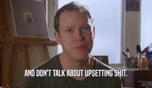 AND DON'T TALK ABOUT UPSETTING SHIT.  