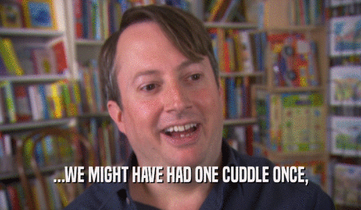 ...WE MIGHT HAVE HAD ONE CUDDLE ONCE,  