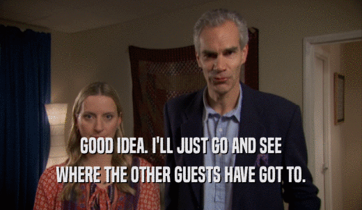 GOOD IDEA. I'LL JUST GO AND SEE WHERE THE OTHER GUESTS HAVE GOT TO. 