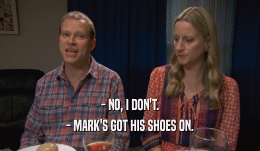 - NO, I DON'T. - MARK'S GOT HIS SHOES ON. 
