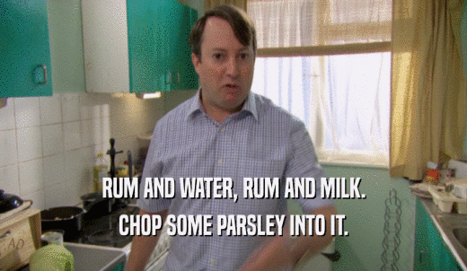 RUM AND WATER, RUM AND MILK. CHOP SOME PARSLEY INTO IT. 