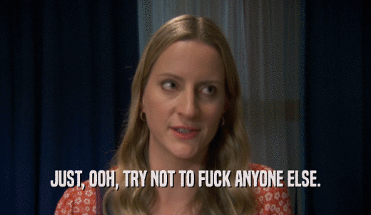 JUST, OOH, TRY NOT TO FUCK ANYONE ELSE.  