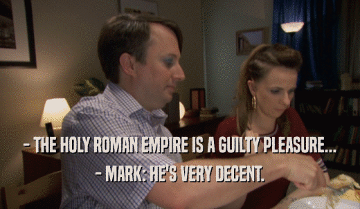 - THE HOLY ROMAN EMPIRE IS A GUILTY PLEASURE... - MARK: HE'S VERY DECENT. 