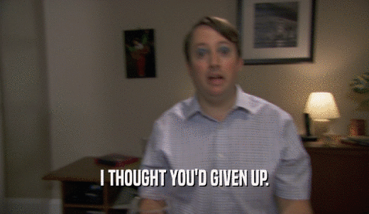I THOUGHT YOU'D GIVEN UP.  