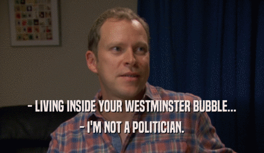 - LIVING INSIDE YOUR WESTMINSTER BUBBLE... - I'M NOT A POLITICIAN. 
