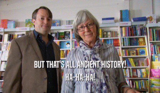 BUT THAT'S ALL ANCIENT HISTORY! HA-HA-HA! 