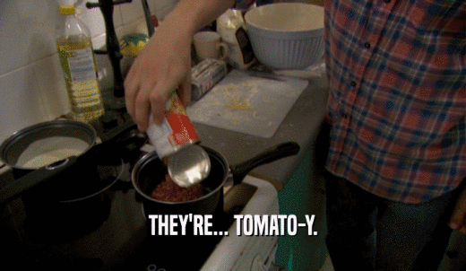 THEY'RE... TOMATO-Y.  