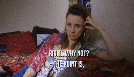 - RIGHT. WHY NOT? - THE POINT IS, 