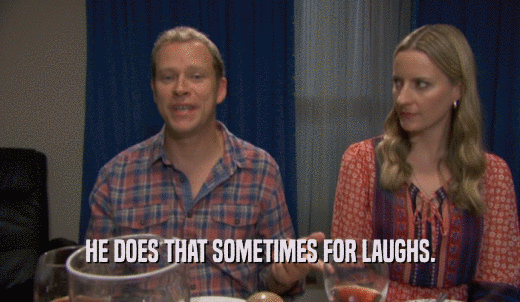 HE DOES THAT SOMETIMES FOR LAUGHS.  
