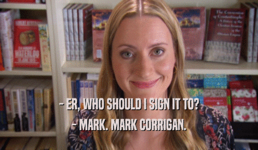 - ER, WHO SHOULD I SIGN IT TO? - MARK. MARK CORRIGAN. 
