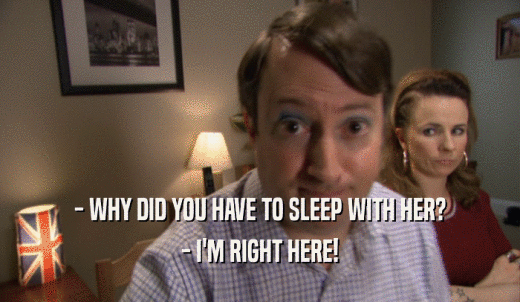 - WHY DID YOU HAVE TO SLEEP WITH HER? - I'M RIGHT HERE! 