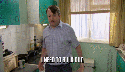 I NEED TO BULK OUT.  