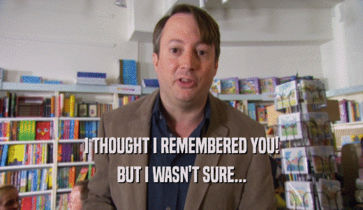 I THOUGHT I REMEMBERED YOU! BUT I WASN'T SURE... 